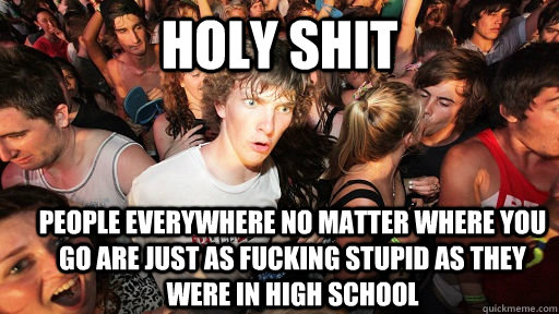 holy shit people everywhere no matter where you go are just as fucking stupid as they were in high school  Sudden Clarity Clarence