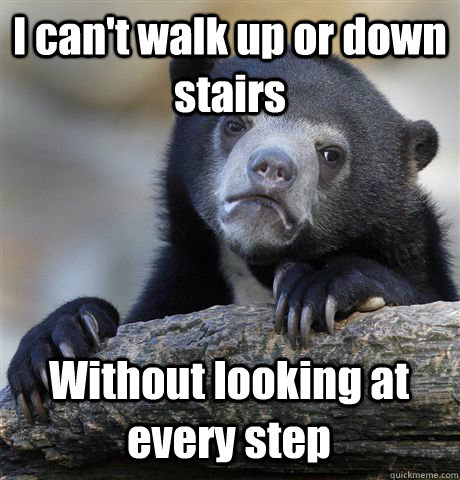 I can't walk up or down stairs Without looking at every step  Confession Bear