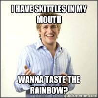 I have skittles in my mouth wanna taste the rainbow?  
