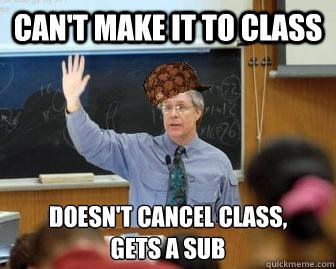 Can't make it to class doesn't cancel class, 
gets a sub  Scumbag Professor