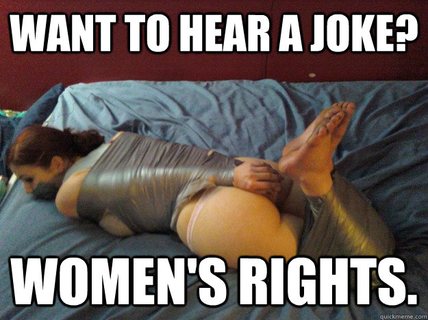 Want to hear a joke? Women's rights. - Want to hear a joke? Women's rights.  bdsm taped girl