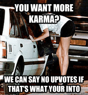 You want more Karma? We can say no upvotes if that's what your into  FB karma whore