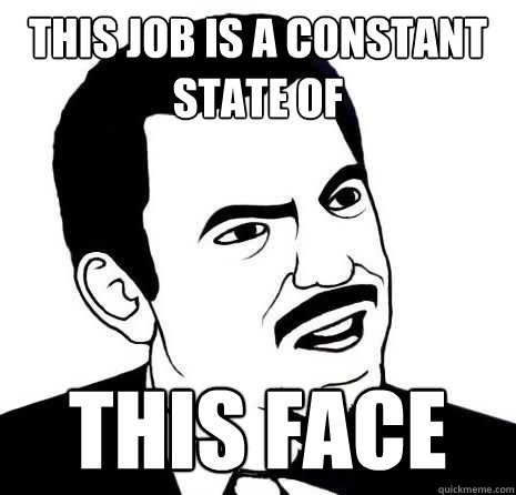 this job is a constant state of this face  SeriouslyAre You Serious