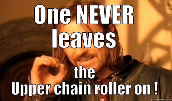 ONE NEVER LEAVES THE UPPER CHAIN ROLLER ON ! Boromir