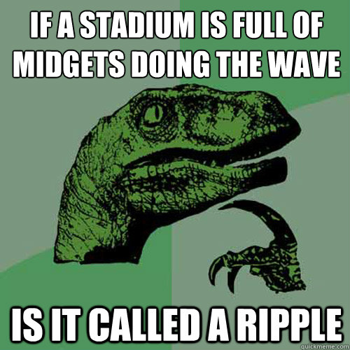 If a stadium is full of midgets doing the wave Is it called a ripple  Philosoraptor