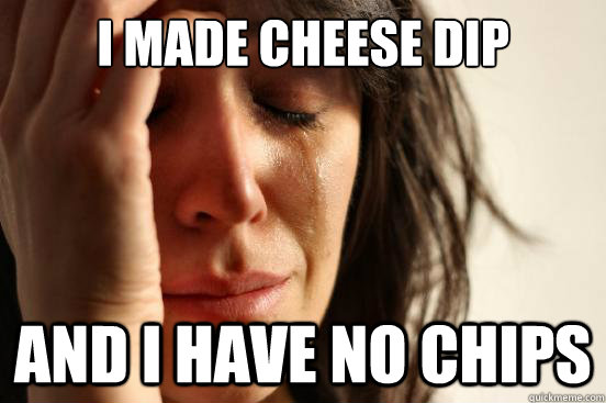 I made Cheese Dip and I have no chips - I made Cheese Dip and I have no chips  First World Problems