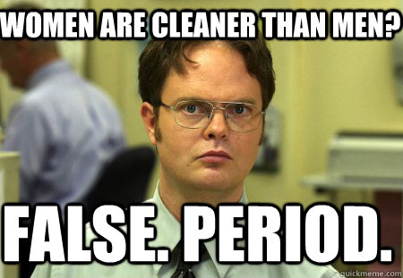 Women are cleaner than men? False. PERIOD.  Schrute
