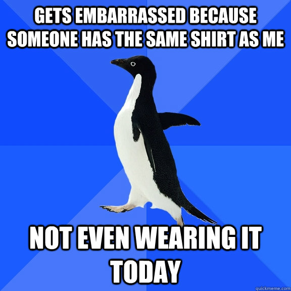 Gets embarrassed because someone has the same shirt as me not even wearing it today  Socially Awkward Penguin