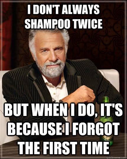 I don't always shampoo twice but when I do, it's because I forgot the first time  The Most Interesting Man In The World