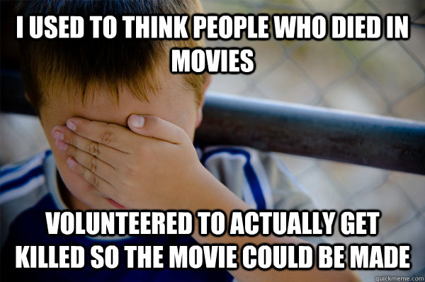 I used to think people who died in movies Volunteered to actually get killed so the movie could be made - I used to think people who died in movies Volunteered to actually get killed so the movie could be made  Misc