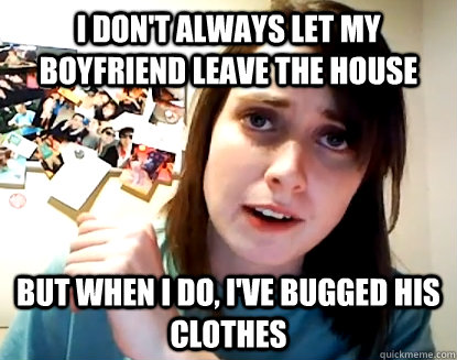 i don't always let my boyfriend leave the house but when i do, i've bugged his clothes  
