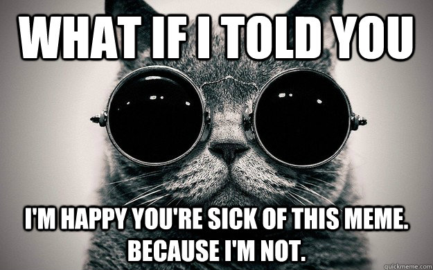 What if i told you i'm happy you're sick of this meme.  because i'm not.  Morpheus Cat Facts