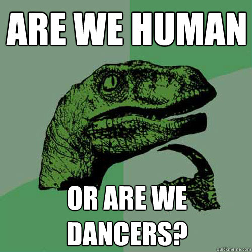 are we human or are we dancers? - are we human or are we dancers?  Philosoraptor