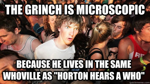 The Grinch is microscopic because he lives in the same whoville as 