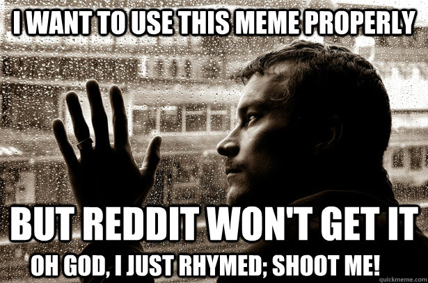 I want to use this meme properly But reddit won't get it Oh god, I just rhymed; shoot me!  Over-Educated Problems