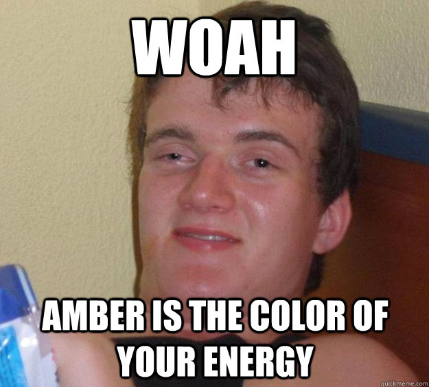 Woah Amber is the color of your energy  10 Guy