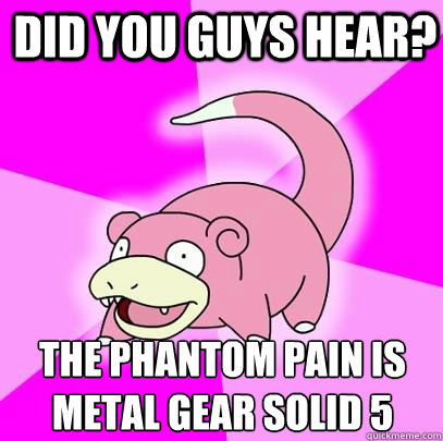 Did you guys hear?  The Phantom Pain is Metal gear solid 5
  Slowpoke