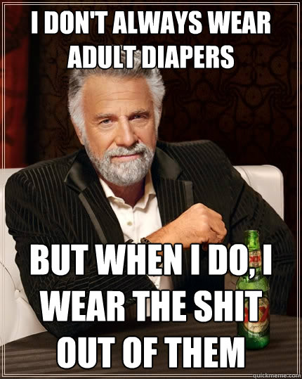 I don't always wear adult diapers But when I do, i wear the shit out of them  The Most Interesting Man In The World