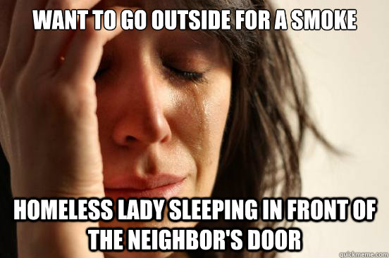 Want to go outside for a smoke homeless lady sleeping in front of the neighbor's door  First World Problems