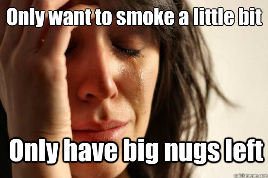 Only want to smoke a little bit Only have big nugs left  First World Problems