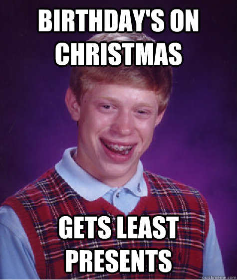 birthday's on christmas gets least presents  Bad Luck Brian