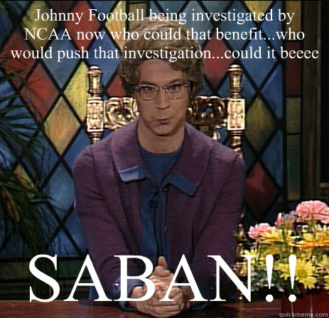 Johnny Football being investigated by NCAA now who could that benefit...who would push that investigation...could it beeee SABAN!! - Johnny Football being investigated by NCAA now who could that benefit...who would push that investigation...could it beeee SABAN!!  Church Lady