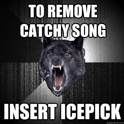 To remove catchy song Insert icepick  Insanity Wolf