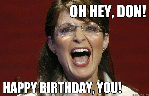 Oh hey, don! Happy birthday, you!
 - Oh hey, don! Happy birthday, you!
  Ermahgerd Palin