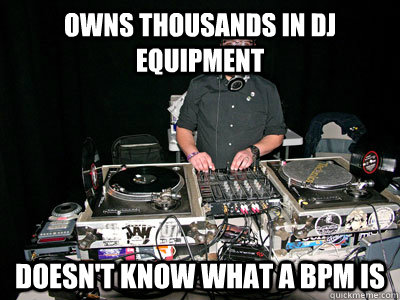 Owns Thousands in DJ Equipment Doesn't know what a BPM is  Terrible DJ