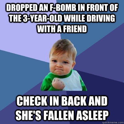 Dropped an F-bomb in front of the 3-year-old while driving with a friend Check in back and she's fallen asleep  Success Kid