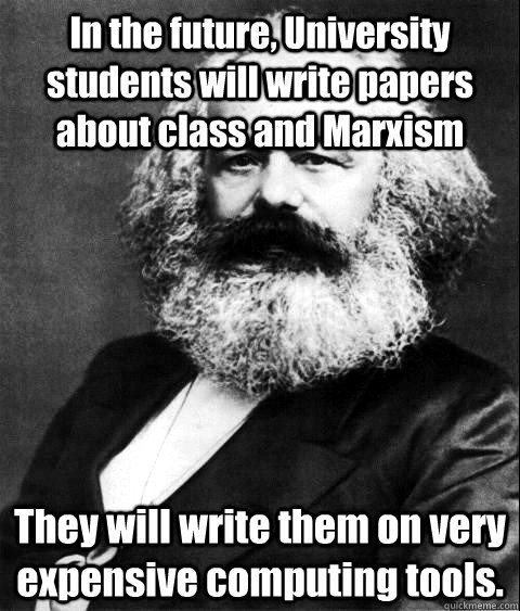 In the future, University students will write papers about class and Marxism  They will write them on very expensive computing tools.  - In the future, University students will write papers about class and Marxism  They will write them on very expensive computing tools.   KARL MARX
