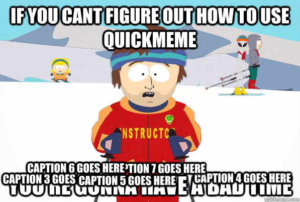 If you cant figure out how to use quickmeme you're gonna have a bad time Caption 3 goes here Caption 4 goes here Caption 5 goes here Caption 6 goes here Caption 7 goes here  Bad Time Ski Instructor