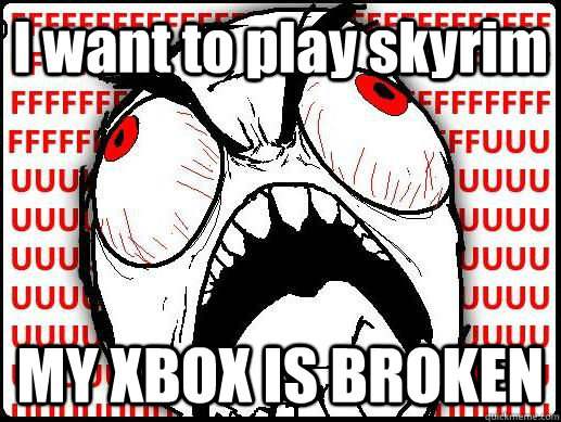 I want to play skyrim MY XBOX IS BROKEN  FUUUUU