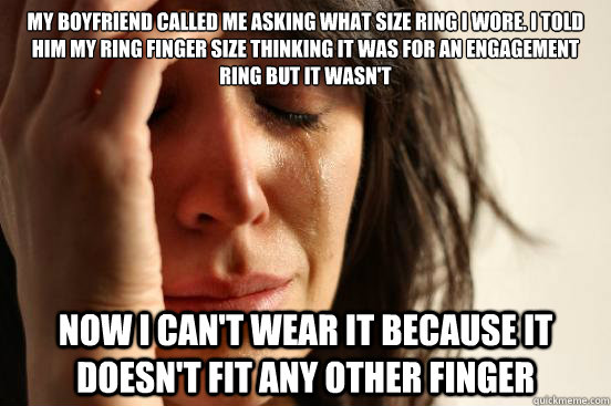 My boyfriend called me asking what size ring I wore. I told him my ring finger size thinking it was for an engagement ring but it wasn't now I can't wear it because it doesn't fit any other finger  First World Problems
