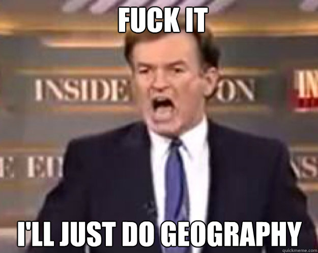 FUCK IT I'LL JUST DO GEOGRAPHY  fuck it bill