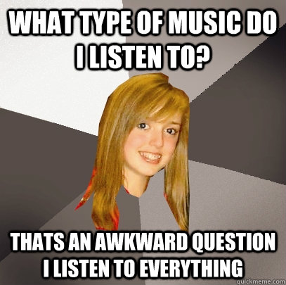 what type of music do i listen to? thats an awkward question i listen to everything  Musically Oblivious 8th Grader
