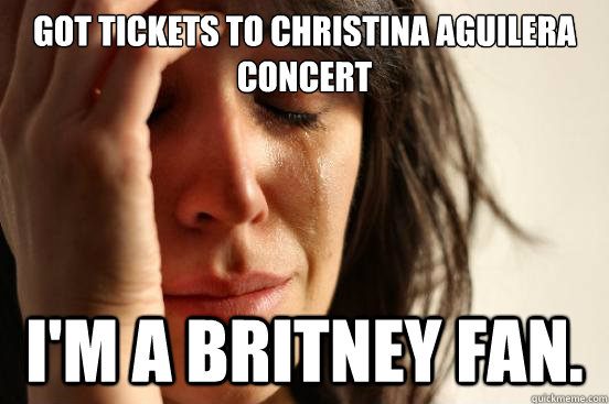 Got tickets to Christina aguilera concert I'm a Britney fan.  First World Problems