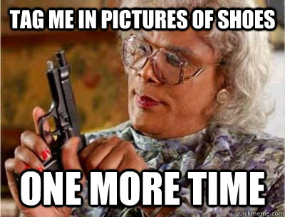 Tag me in pictures of shoes one more time - Tag me in pictures of shoes one more time  Madea Meme