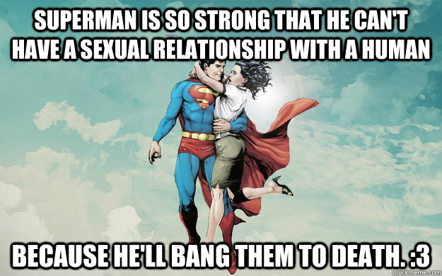 Superman Is so strong that he can't have a sexual relationship with a human Because He'll bang them to death. :3  