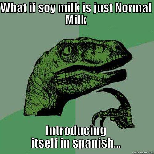 WHAT IF SOY MILK IS JUST NORMAL MILK INTRODUCING ITSELF IN SPANISH... Philosoraptor