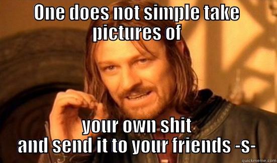 ONE DOES NOT SIMPLE TAKE PICTURES OF YOUR OWN SHIT AND SEND IT TO YOUR FRIENDS -S- Boromir