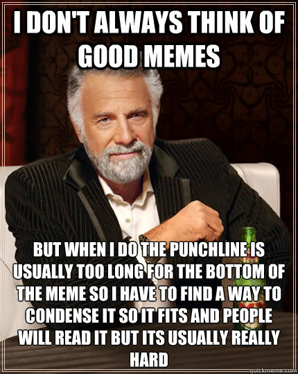 I don't always think of good memes but when I do the punchline is usually too long for the bottom of the meme so I have to find a way to condense it so it fits and people will read it but its usually really hard - I don't always think of good memes but when I do the punchline is usually too long for the bottom of the meme so I have to find a way to condense it so it fits and people will read it but its usually really hard  The Most Interesting Man In The World