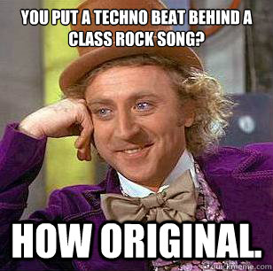 You put a techno beat behind a class rock song? How original.  Condescending Wonka