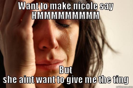 WANT TO MAKE NICOLE SAY HMMMMMMMMM BUT SHE AINT WANT TO GIVE ME THE TING First World Problems