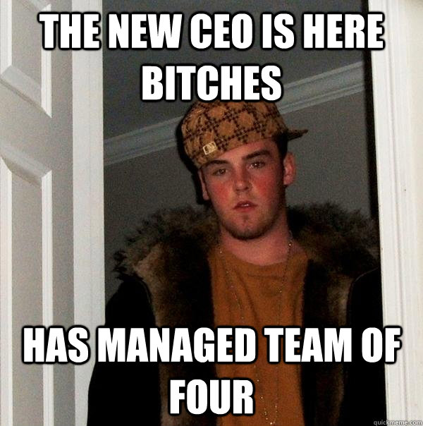The new CEO is here bitches has managed team of four  Scumbag Steve