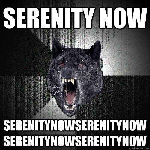 SERENITY NOW serenitynowserenitynowserenitynowserenitynow  Insanity Wolf