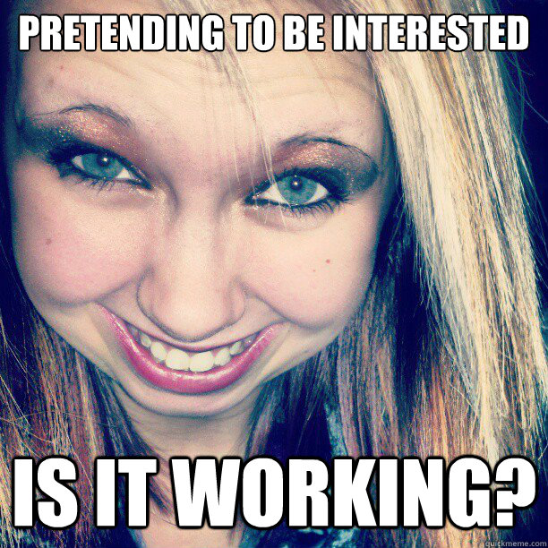 Pretending to be interested Is it working? - Pretending to be interested Is it working?  Oblivious Raychel