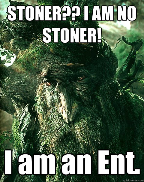 STONER?? I AM NO STONER! I am an Ent. - STONER?? I AM NO STONER! I am an Ent.  Stoner