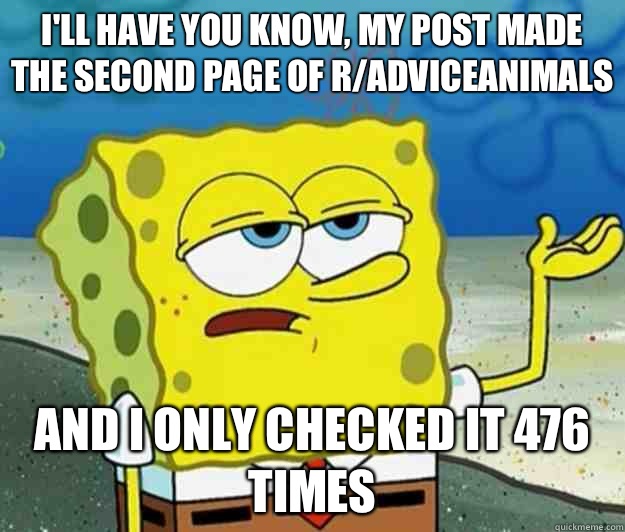 I'll have you know, My post made the second page of r/adviceanimals And I only checked it 476 times  Tough Spongebob