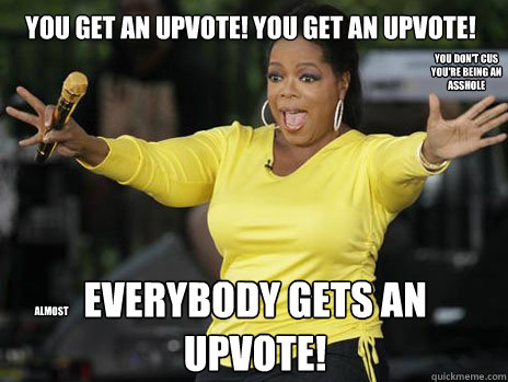 YOU GET AN UPVOTE! YOU GET AN UPVOTE! everybody gets an UPVOTE! You don't cus you're being an asshole almost - YOU GET AN UPVOTE! YOU GET AN UPVOTE! everybody gets an UPVOTE! You don't cus you're being an asshole almost  Oprah Loves Ham